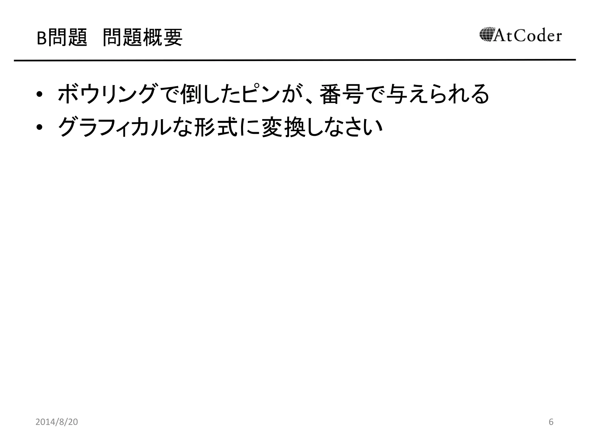 B問題 問題概要 
•ボウリングで倒したピンが、番号で与えられる 
•グラフィカルな形式に変換しなさい 
2014/8/20 
6  