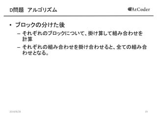 D問題 アルゴリズム 
•ブロックの分けた後 
–それぞれのブロックについて、掛け算して組み合わせを 計算 
–それぞれの組み合わせを掛け合わせると、全ての組み合 わせとなる。 
2014/8/28 
19  