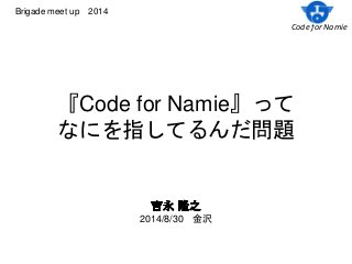 Code for Namie 
Brigade meet up 2014 
『Code for Namie』って 
なにを指してるんだ問題 
2014/8/30 金沢 
 