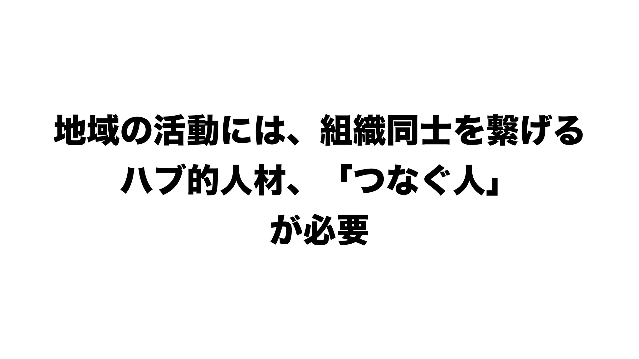 地域の活動には、組織同士を繋げる
ハブ的人材、「つなぐ人」
が必要
 