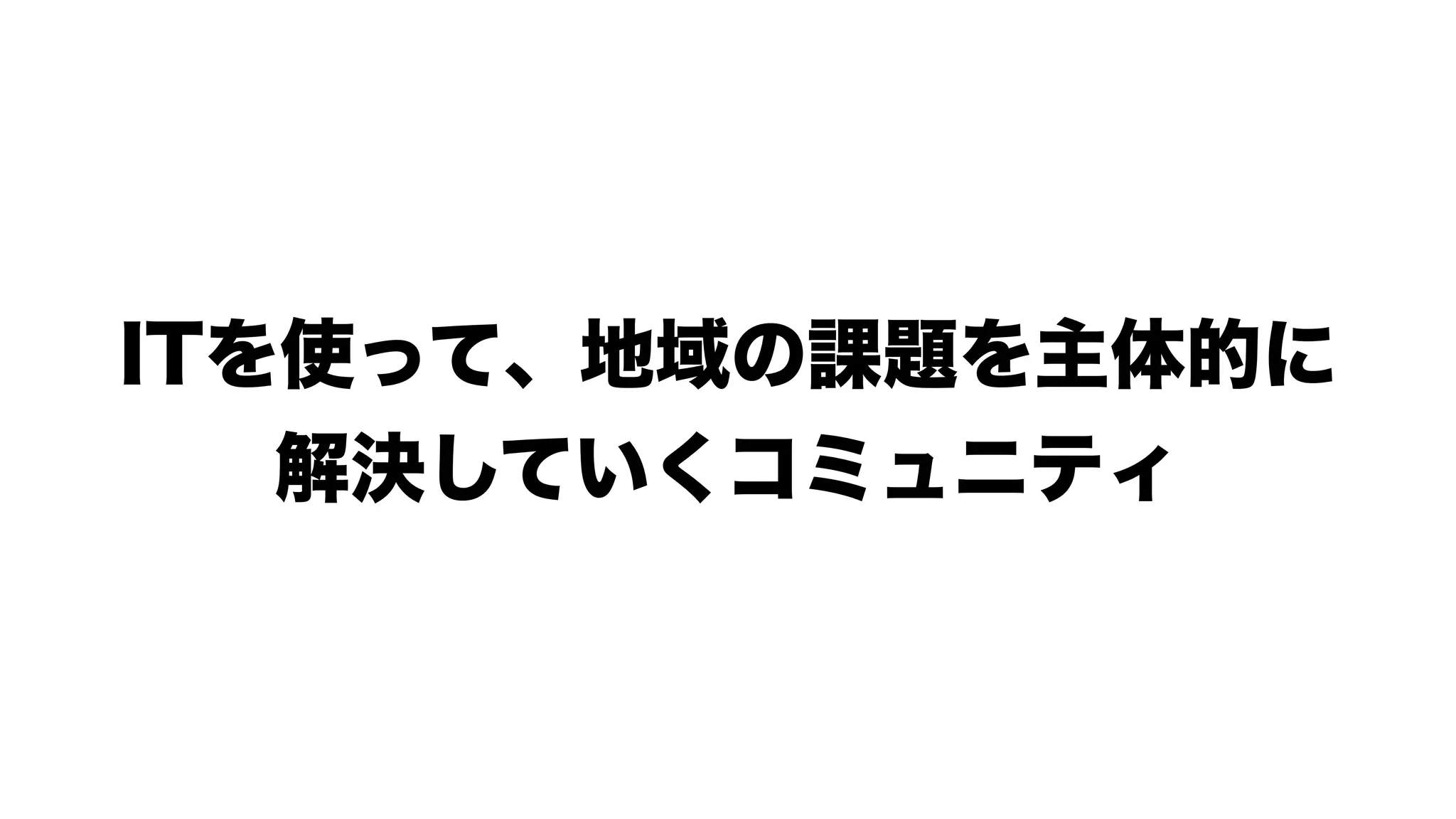 ITを使って、地域の課題を主体的に
解決していくコミュニティ
 