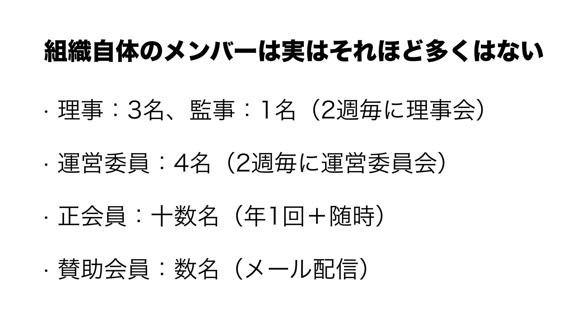 • 理事：3名、監事：1名（2週毎に理事会）
• 運営委員：4名（2週毎に運営委員会）
• 正会員：十数名（年1回＋随時）
• 賛助会員：数名（メール配信）
組織自体のメンバーは実はそれほど多くはない
 