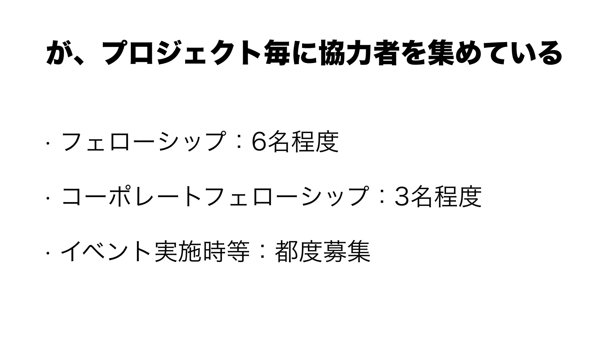 • フェローシップ：6名程度
• コーポレートフェローシップ：3名程度
• イベント実施時等：都度募集
が、プロジェクト毎に協力者を集めている
 