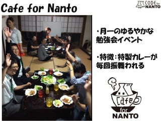 Cafe for Nanto 
・月一のゆるやかな 
勉強会イベント 
・特徴：特製カレーが 
毎回振舞われる  