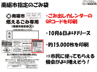 南砺市指定のごみ袋 
・ごみ出しカレンダーの 
QRコードを印刷 
・10月6日よりリリース 
・約15,000枚を印刷 
⇒市民に使ってもらえる 
機会がより増えそう！  