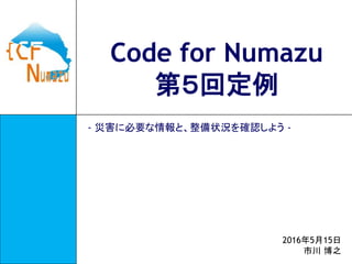 Code for Numazu
第５回定例
- 災害に必要な情報と、整備状況を確認しよう -
2016年5月15日
市川 博之
 