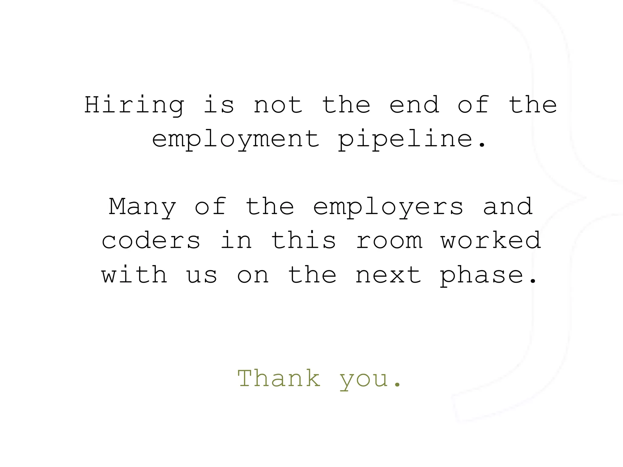 Hiring is not the end of the 
employment pipeline. 
Many of the employers and 
coders in this room worked 
with us on the next phase. 
Thank you. 
 