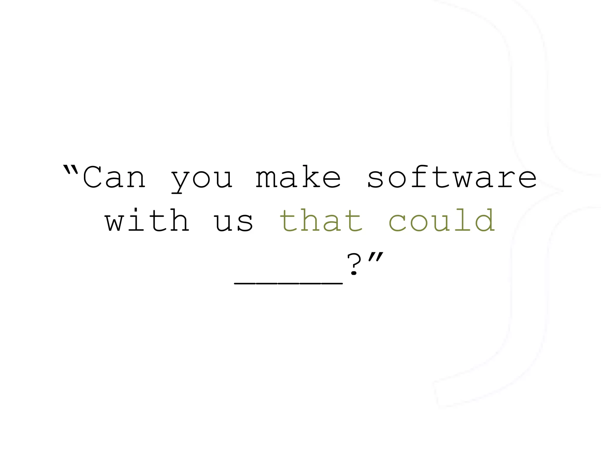 “Can you make software 
with us that could 
_____?” 
 
