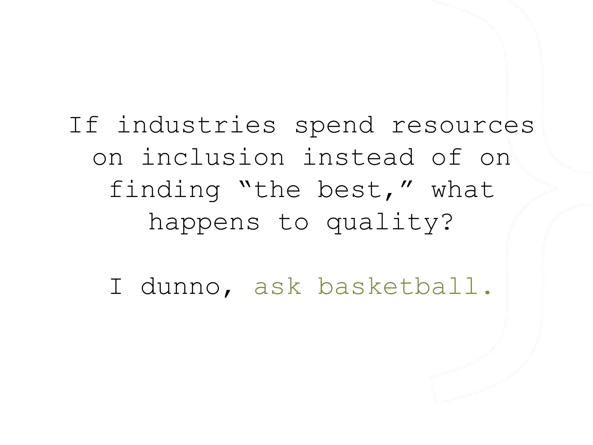 If industries spend resources 
on inclusion instead of on 
finding “the best,” what 
happens to quality? 
I dunno, ask basketball. 
 