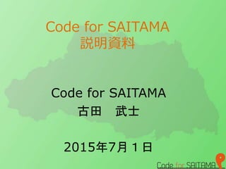 Code for SAITAMA
説明資料
Code for SAITAMA
古田 武士
2015年7月１日
 