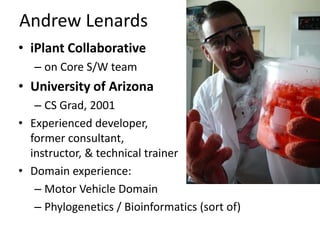 Andrew LenardsiPlant Collaborativeon Core S/W teamUniversity of ArizonaCS Grad, 2001Experienced developer, former consultant,  instructor, & technical trainerDomain experience:Motor Vehicle DomainPhylogenetics / Bioinformatics (sort of) 