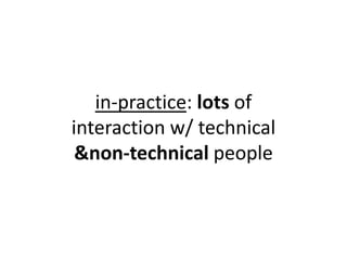 in-practice: lots of interaction w/ technical&non-technical people