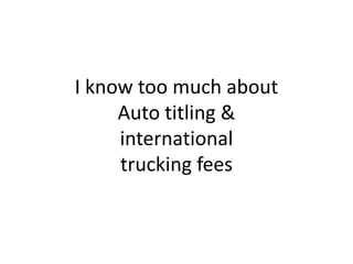 I know too much aboutAuto titling & international trucking fees