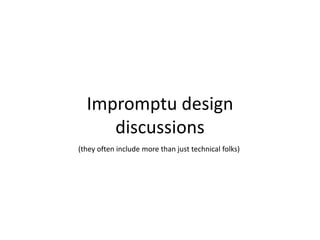 Impromptu design discussions (they often include more than just technical folks)