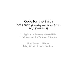 Code for the Earth
OCP APAC Engineering Workshop Tokyo
Day2 (2013-5-28)
• Application Framework (eco PHP)
• Measurement of Runtime Efficiency
Cloud Business Alliance
Tetsu Saburi, Hideyuki Fukuhara
 