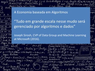 A Economia baseada em Algoritmos
“Tudo em grande escala nesse mudo será
gerenciado por algoritmos e dados”
Joseph Sirosh, CVP of Data Group and Machine Learning
at Microsoft (2016).
 
