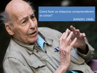 Como fazer as máquinas compreenderem
as coisas?
(MINSKY, 1968).
 