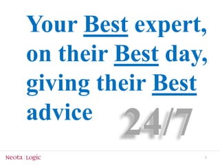 Your Best expert, 
on their Best day, 
giving their Best 
advice 
1 
24/7 
 