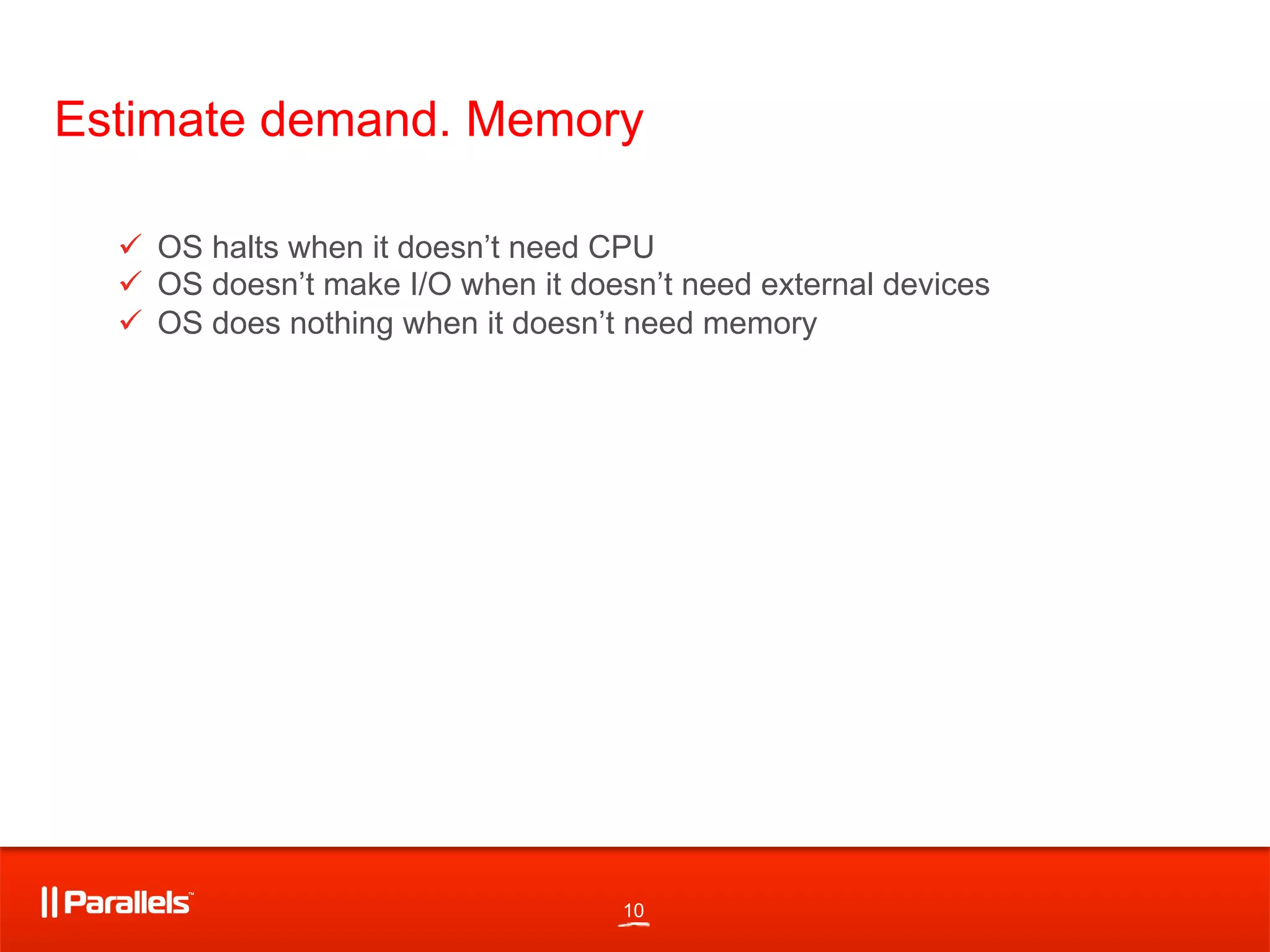 10
Estimate demand. Memory
"  OS halts when it doesn’t need CPU
"  OS doesn’t make I/O when it doesn’t need external devices
"  OS does nothing when it doesn’t need memory
 