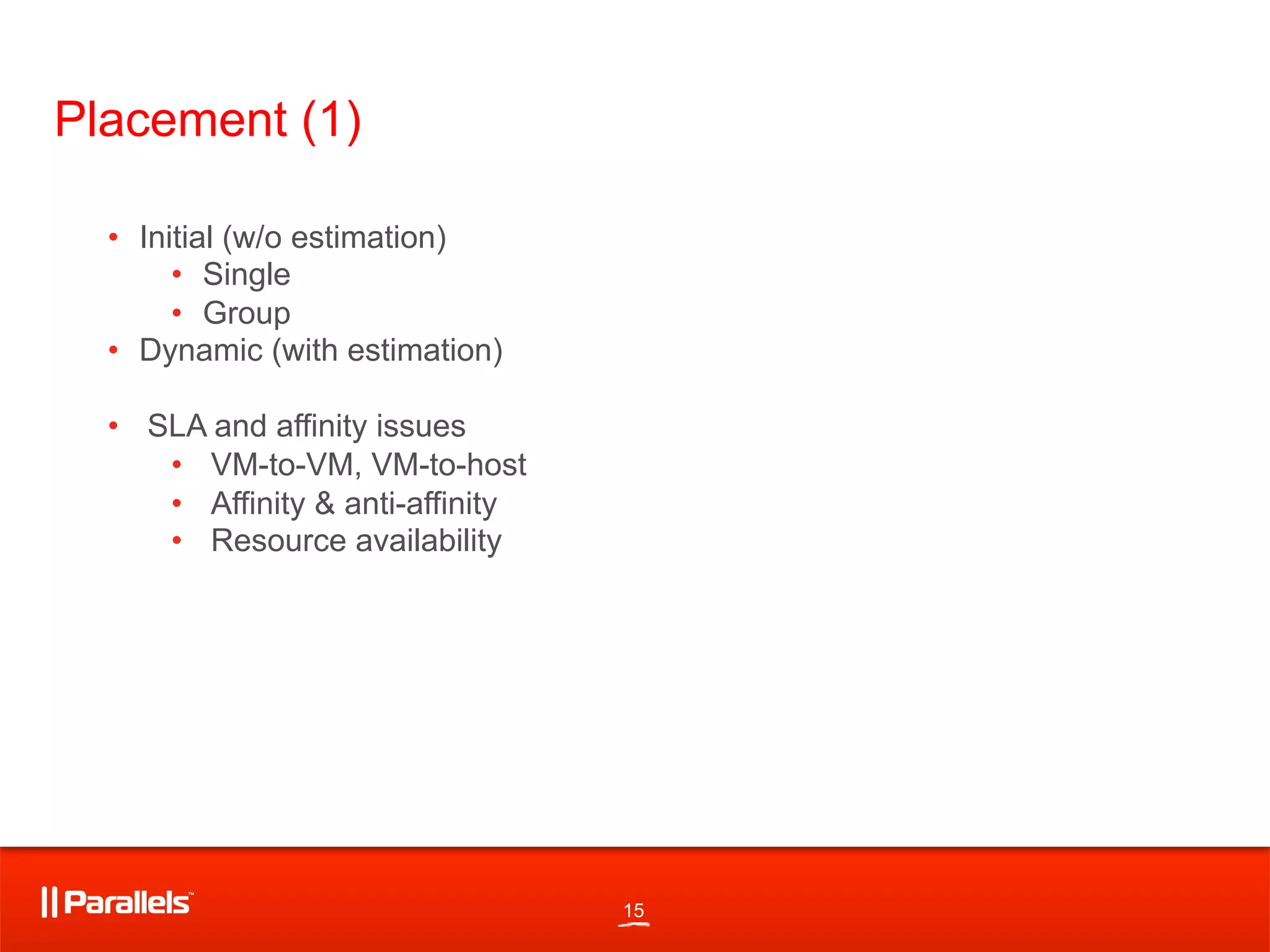 15
Placement (1)
•  Initial (w/o estimation)
•  Single
•  Group
•  Dynamic (with estimation)
•  SLA and affinity issues
•  VM-to-VM, VM-to-host
•  Affinity & anti-affinity
•  Resource availability
 