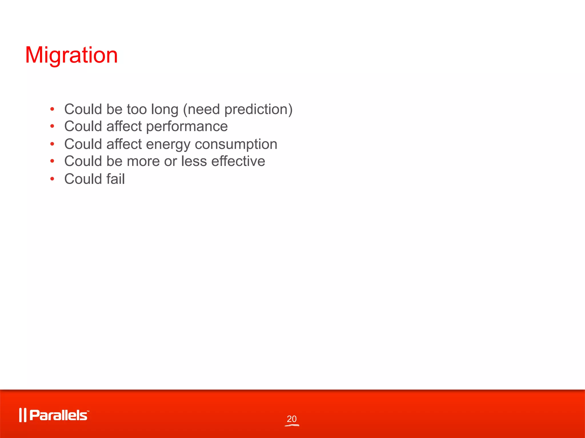 20
Migration
•  Could be too long (need prediction)
•  Could affect performance
•  Could affect energy consumption
•  Could be more or less effective
•  Could fail
 