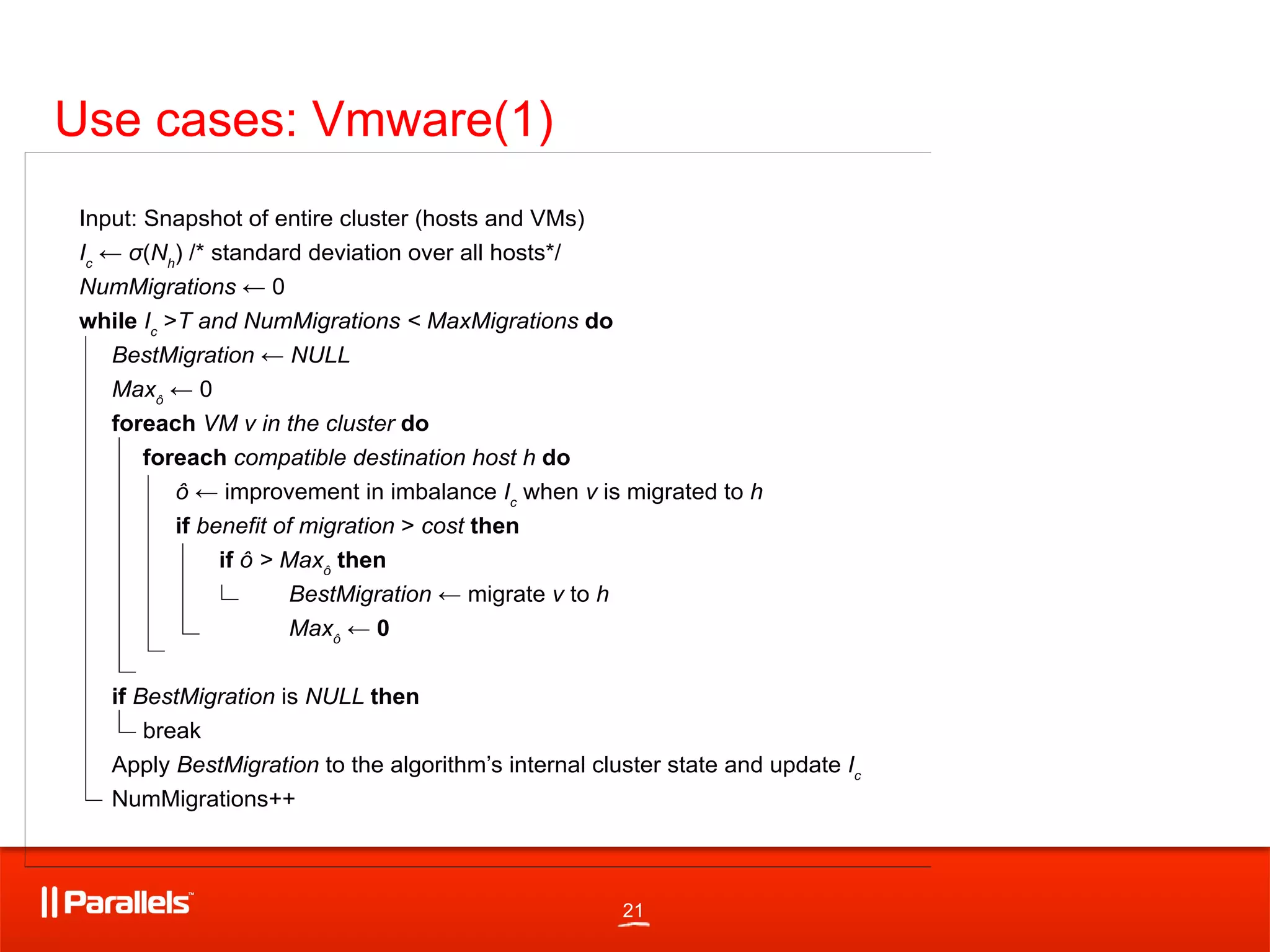 21
Use cases: Vmware(1)
The cost is modeled b
migrate. The migratio
of the VM as well as h
migration. If the VM d
they must be copied
DRS keeps track of the
times for each VM an
memory size, it calcu
copying. During this t
required for the migr
vMotion cost is in the
The vMotion process
source and destinatio
then computes how m
due to migration. Thi
writes to its memory
DRS approximates thAlgorithm 1: DRS Load Balancing
 