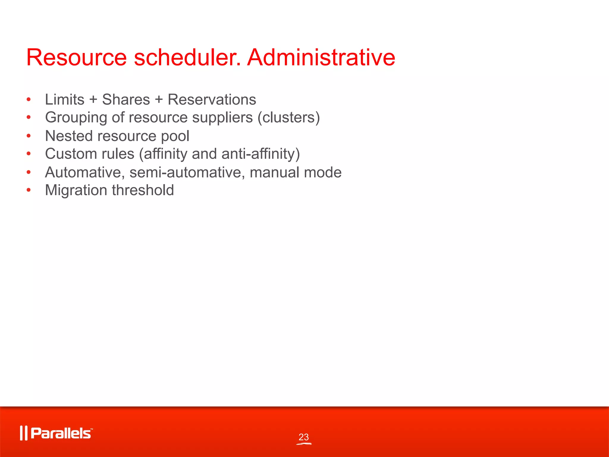 23
Resource scheduler. Administrative
•  Limits + Shares + Reservations
•  Grouping of resource suppliers (clusters)
•  Nested resource pool
•  Custom rules (affinity and anti-affinity)
•  Automative, semi-automative, manual mode
•  Migration threshold
 
