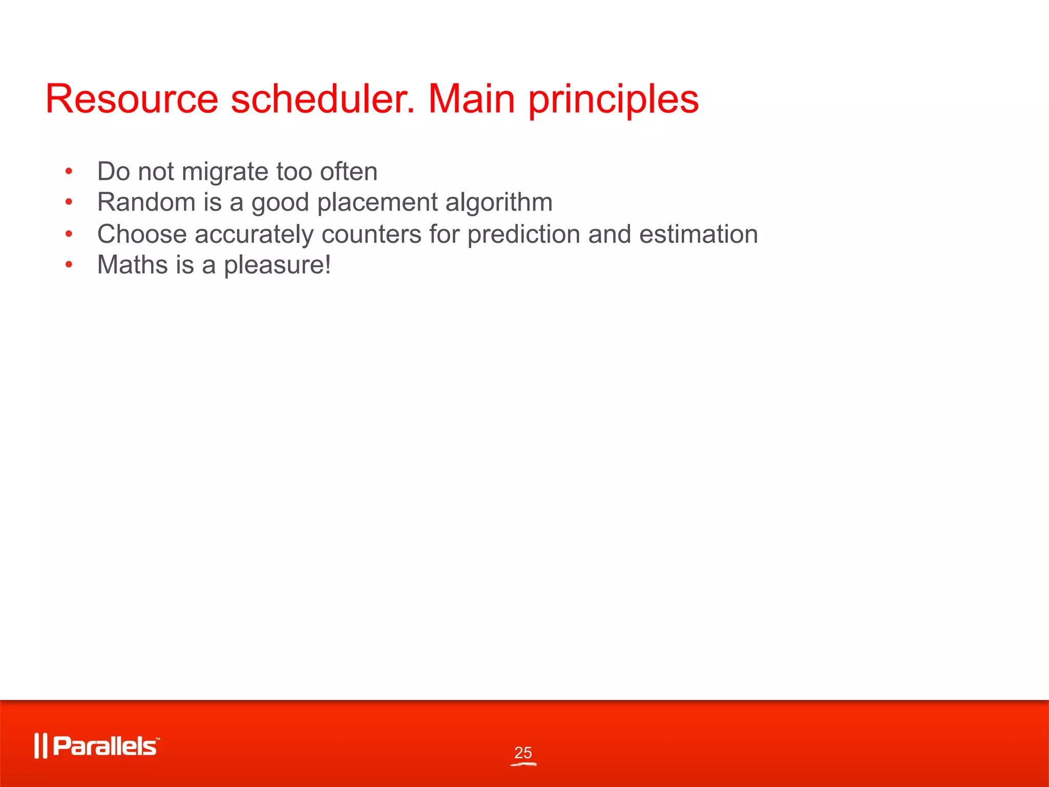25
Resource scheduler. Main principles
•  Do not migrate too often
•  Random is a good placement algorithm
•  Choose accurately counters for prediction and estimation
•  Maths is a pleasure!
 