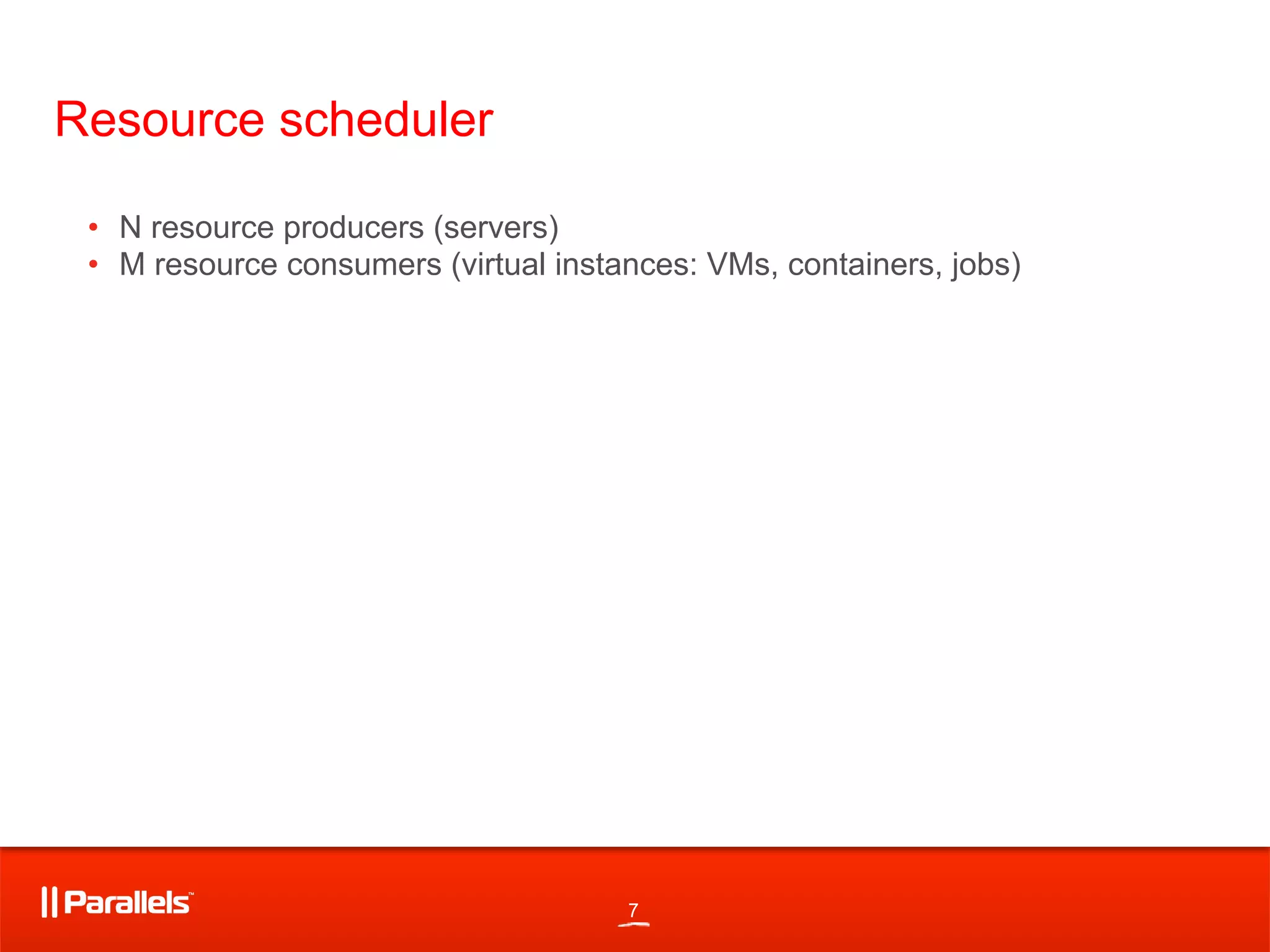 7
Resource scheduler
•  N resource producers (servers)
•  M resource consumers (virtual instances: VMs, containers, jobs)
 