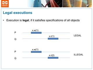 Legal executions

• Execution is legal, if it satisfies specifications of all objects


                         x.w(1)
          P
                                        x.r(1)               LEGAL
          Q



                         x.w(1)
          P
                                        x.r(2)               ILLEGAL
          Q
 