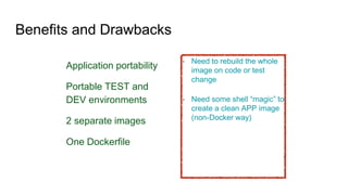 Benefits and Drawbacks
Application portability
Portable TEST and
DEV environments
2 separate images
One Dockerfile
• Need to rebuild the whole
image on code or test
change
• Need some shell “magic” to
create a clean APP image
(non-Docker way)
 