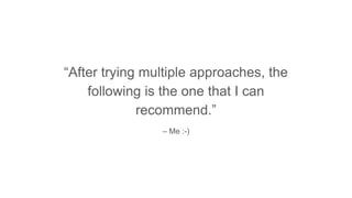 – Me :-)
“After trying multiple approaches, the
following is the one that I can
recommend.”
 