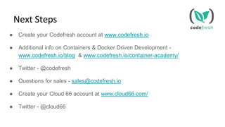 ● Create your Codefresh account at www.codefresh.io
● Additional info on Containers & Docker Driven Development -
www.codefresh.io/blog & www.codefresh.io/container-academy/
● Twitter - @codefresh
● Questions for sales - sales@codefresh.io
● Create your Cloud 66 account at www.cloud66.com/
● Twitter - @cloud66
Next Steps
 