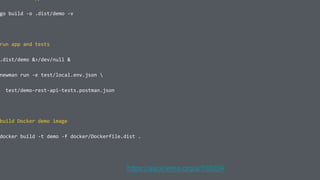 go build -o .dist/demo -v
run app and tests
.dist/demo &>/dev/null &
newman run -e test/local.env.json 
test/demo-rest-api-tests.postman.json
build Docker demo image
docker build -t demo -f docker/Dockerfile.dist .
https://asciinema.org/a/100204
 