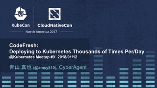 CodeFresh:
Deploying to Kubernetes Thousands of Times Per/Day
@Kubernetes Meetup #9　2018/01/12
青山 真也 (@amsy810), CyberAgent
 