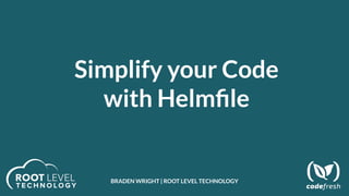 Simplify your Code
with Helmﬁle
BRADEN WRIGHT | ROOT LEVEL TECHNOLOGY
 