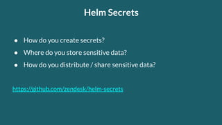 Helm Secrets
● How do you create secrets?
● Where do you store sensitive data?
● How do you distribute / share sensitive data?
https://github.com/zendesk/helm-secrets
 