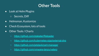 Other Tools
● Look at Helm Plugins
○ Secrets, Diff
● Helmsman, Kustomize
● Check Ecosystem, lots of tools
● Other Tools / Charts
○ https://github.com/stakater/Reloader
○ https://github.com/kubernetes-sigs/external-dns
○ https://github.com/jetstack/cert-manager
○ https://github.com/vmware-tanzu/velero
 