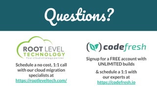 Signup for a FREE account with
UNLIMITED builds
& schedule a 1:1 with
our experts at
https://codefresh.io
Questions?
Schedule a no cost, 1:1 call
with our cloud migration
specialists at
https://rootleveltech.com/
 