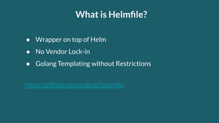 ● Wrapper on top of Helm
● No Vendor Lock-in
● Golang Templating without Restrictions
https://github.com/roboll/helmﬁle
What is Helmﬁle?
 