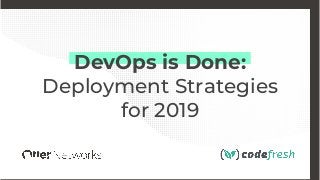 DevOps is Done:
Deployment Strategies
for 2019
 