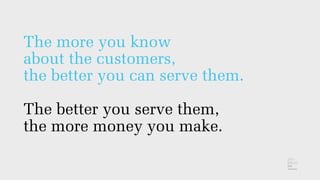 The more you know
about the customers,
the better you can serve them.
The better you serve them,
the more money you make.
 