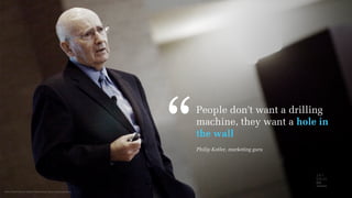 Photo from Flickr by Gabriel Chmielewski/Mays Communications
People don't want a drilling
machine, they want a hole in
the wall
,,
Philip Kotler, marketing guru
 