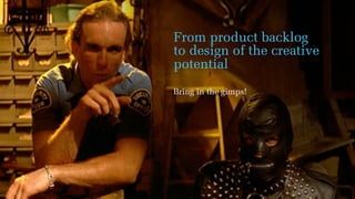 From product backlog
to design of the creative
potential
Bring in the gimps!
 