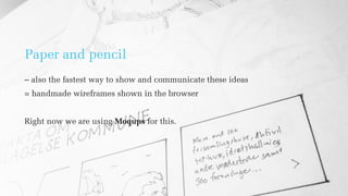 Paper and pencil
– also the fastest way to show and communicate these ideas
= handmade wireframes shown in the browser
Right now we are using Moqups for this.
 