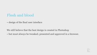 Flesh and blood
– design of the ﬁnal user interface
We still believe that the best design is created in Photoshop
– but must always be tweaked, presented and approved in a browser.
 