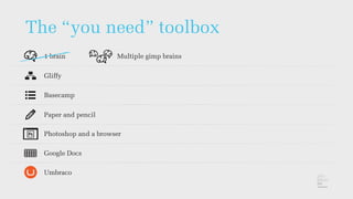 The “you need” toolbox
1 brain Multiple gimp brains
Gliffy
Basecamp
Paper and pencil
Photoshop and a browser
Google Docs
Umbraco
 