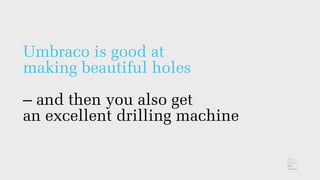 Umbraco is good at
making beautiful holes
– and then you also get
an excellent drilling machine
 