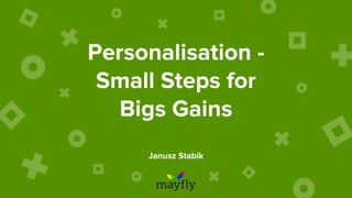 Personalisation -
Small Steps for
Bigs Gains
Janusz Stabik
 