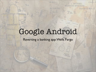 Google Android
 Reversing a banking app: Wells Fargo
 
